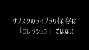 サブスクのライブラリ保存は「コレクション」ではない
